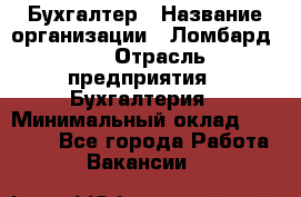 Бухгалтер › Название организации ­ Ломбард №1 › Отрасль предприятия ­ Бухгалтерия › Минимальный оклад ­ 11 000 - Все города Работа » Вакансии   